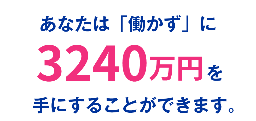 あなたは働かずに3240万円を手にすることができます