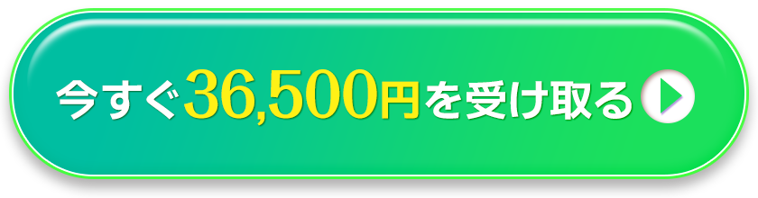 今すぐ36,500円を受け取る