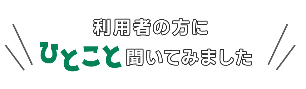 利用者の方にひとこと聞いてみました